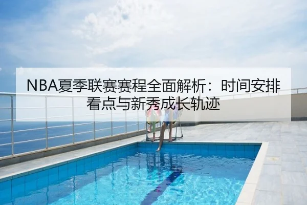 NBA夏季联赛赛程全面解析：时间安排看点与新秀成长轨迹