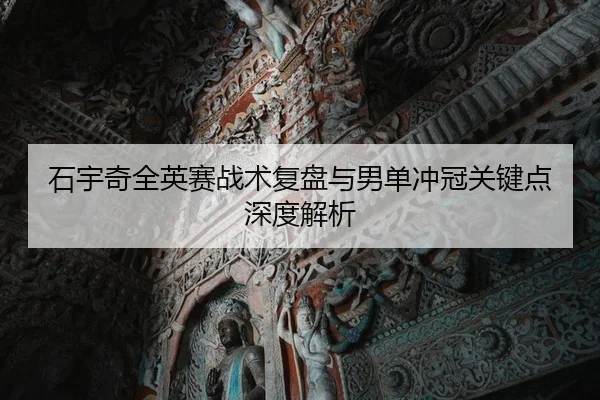 石宇奇全英赛战术复盘与男单冲冠关键点深度解析