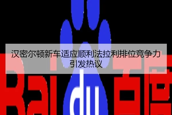 汉密尔顿新车适应顺利法拉利排位竞争力引发热议