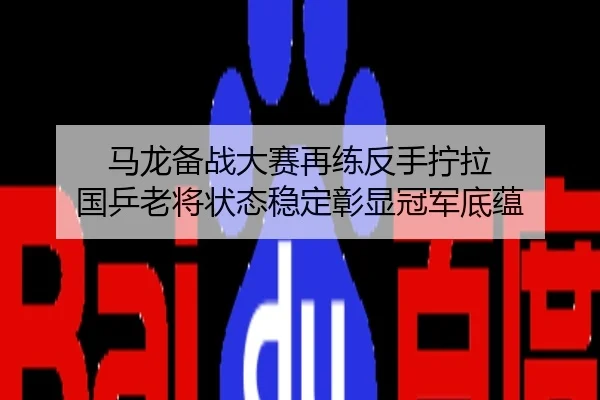 马龙备战大赛再练反手拧拉 国乒老将状态稳定彰显冠军底蕴