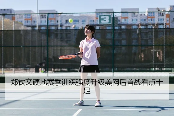 郑钦文硬地赛季训练强度升级美网后首战看点十足